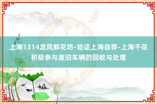 上海1314龙凤鲜花坊-验证上海自荐-上海千花积极参与废旧车辆的回收与处理