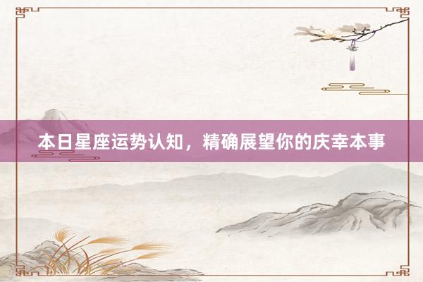 本日星座运势认知,精确展望你的庆幸本事