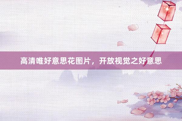 高清唯好意思花图片，开放视觉之好意思